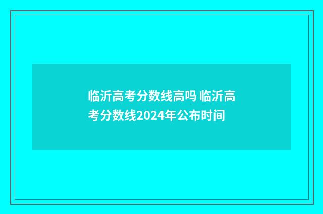 临沂高考分数线高吗 临沂高考分数线2024年公布时间