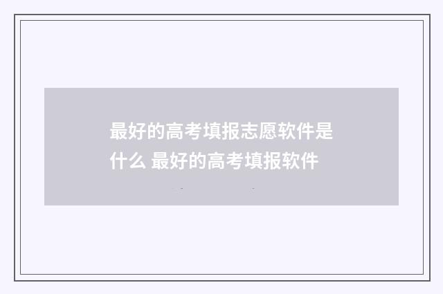 最好的高考填报志愿软件是什么 最好的高考填报软件
