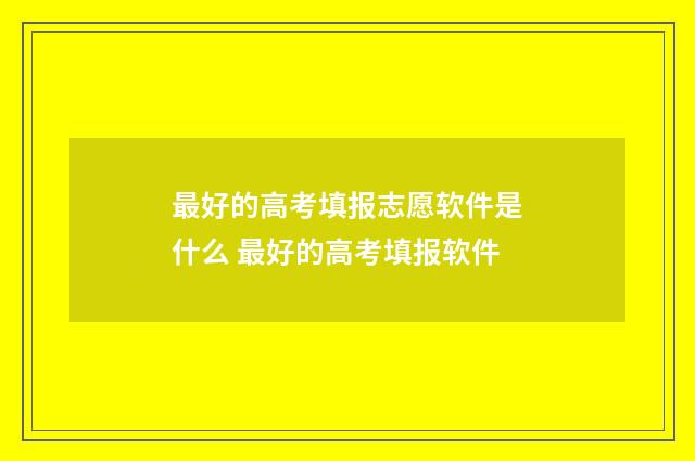 最好的高考填报志愿软件是什么 最好的高考填报软件