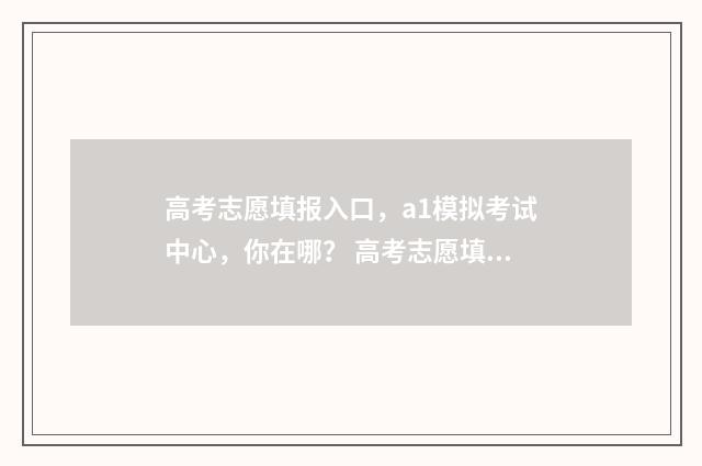高考志愿填报入口，a1模拟考试中心，你在哪？ 高考志愿填报入口平台