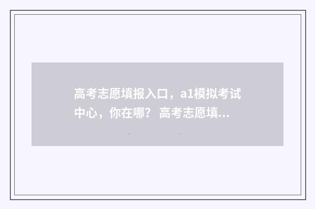 高考志愿填报入口，a1模拟考试中心，你在哪？ 高考志愿填报入口平台