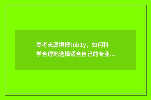 高考志愿填报tub1y，如何科学合理地选择适合自己的专业和学校？ 高考志愿填报图标图片