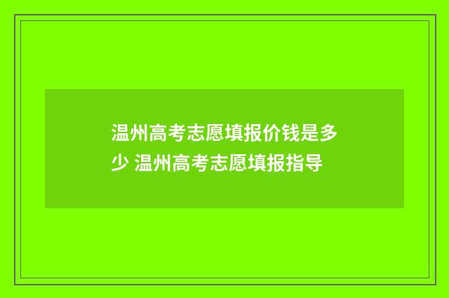 温州高考志愿填报价钱是多少 温州高考志愿填报指导