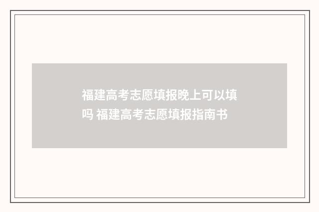 福建高考志愿填报晚上可以填吗 福建高考志愿填报指南书