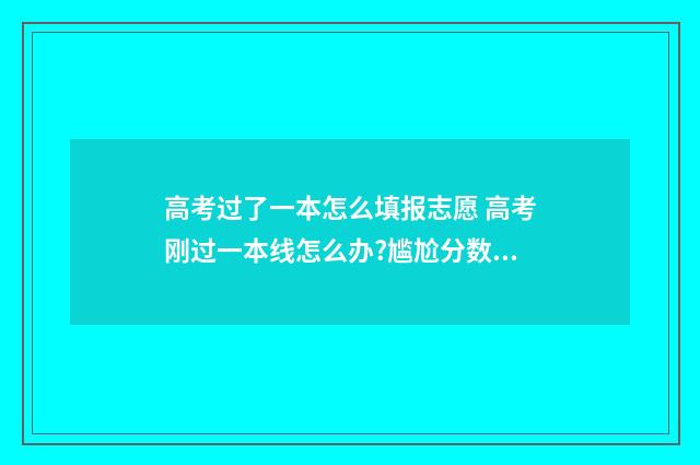 高考过了一本怎么填报志愿 高考刚过一本线怎么办?尴尬分数也能填报这3所211大学!