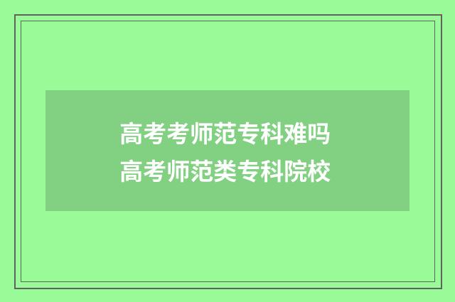 高考考师范专科难吗 高考师范类专科院校
