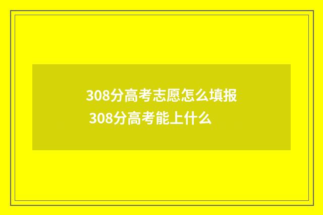 308分高考志愿怎么填报 308分高考能上什么