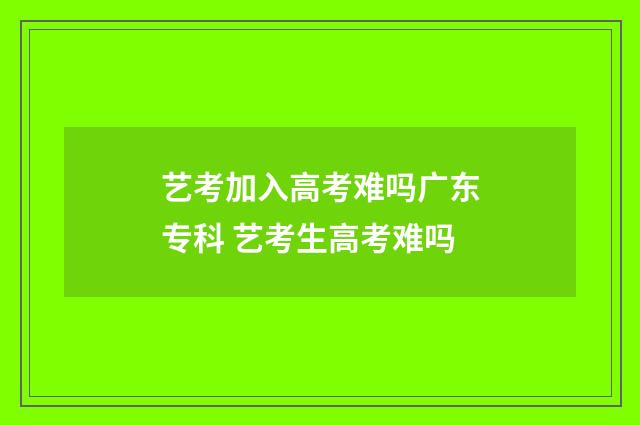 艺考加入高考难吗广东专科 艺考生高考难吗