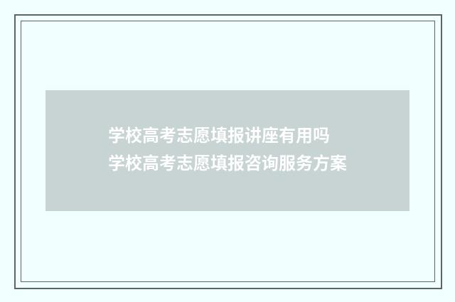学校高考志愿填报讲座有用吗 学校高考志愿填报咨询服务方案