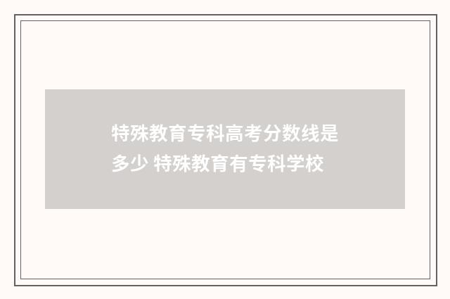 特殊教育专科高考分数线是多少 特殊教育有专科学校