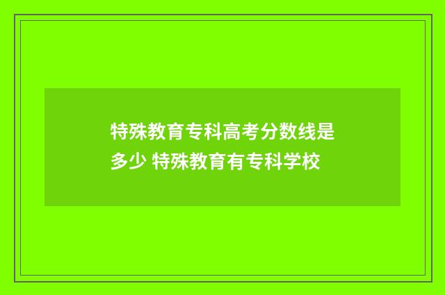 特殊教育专科高考分数线是多少 特殊教育有专科学校