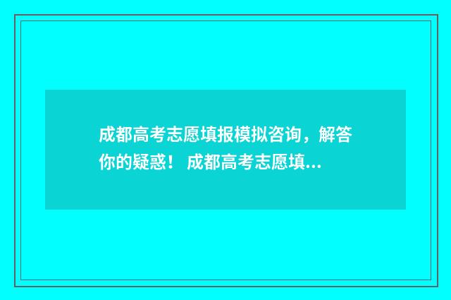 成都高考志愿填报模拟咨询,解答你的疑惑! 成都高考志愿填报系统入口