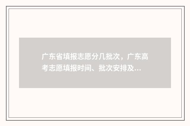 广东省填报志愿分几批次，广东高考志愿填报时间、批次安排及入口 广东省填报志愿官方网站
