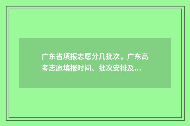 广东省填报志愿分几批次，广东高考志愿填报时间、批次安排及入口 广东省填报志愿官方网站