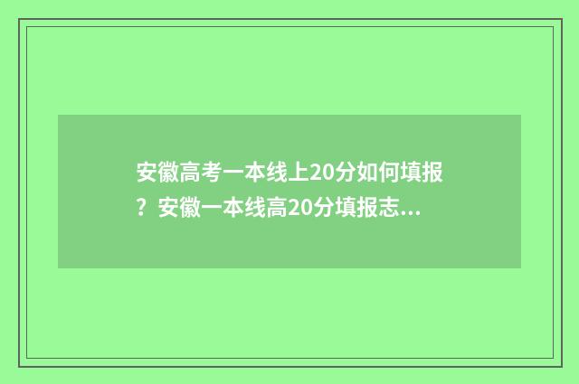 安徽高考一本线上20分如何填报？安徽一本线高20分填报志愿指南 2020年安徽高考一本线