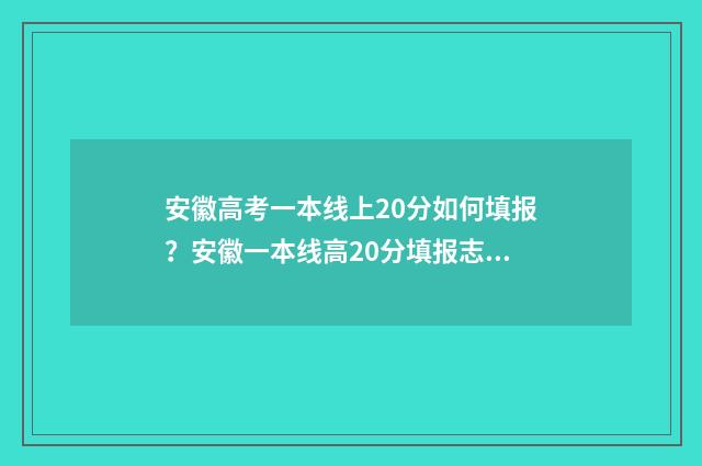安徽高考一本线上20分如何填报?安徽一本线高20分填报志愿指南 2020年安徽高考一本线