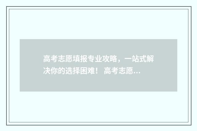 高考志愿填报专业攻略，一站式解决你的选择困难！ 高考志愿填报怎么填报