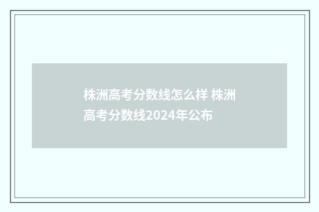 株洲高考分数线怎么样 株洲高考分数线2024年公布