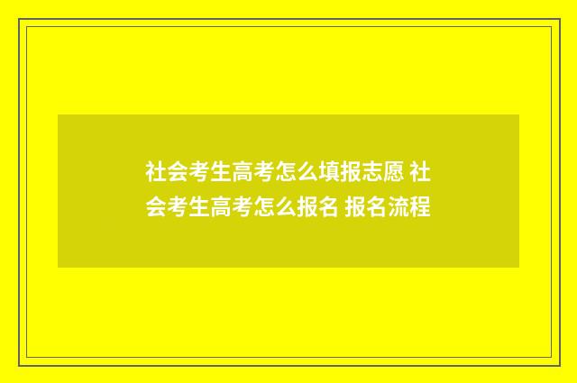 社会考生高考怎么填报志愿 社会考生高考怎么报名 报名流程
