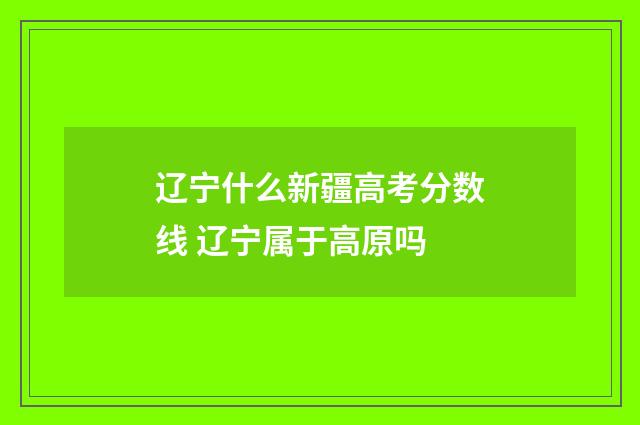 辽宁什么新疆高考分数线 辽宁属于高原吗