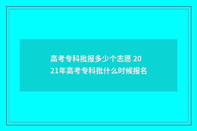 高考专科批报多少个志愿 2021年高考专科批什么时候报名
