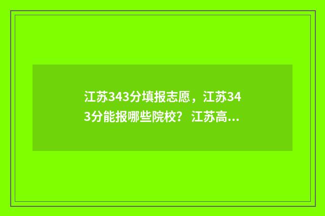 江苏343分填报志愿,江苏343分能报哪些院校? 江苏高考334分什么概念