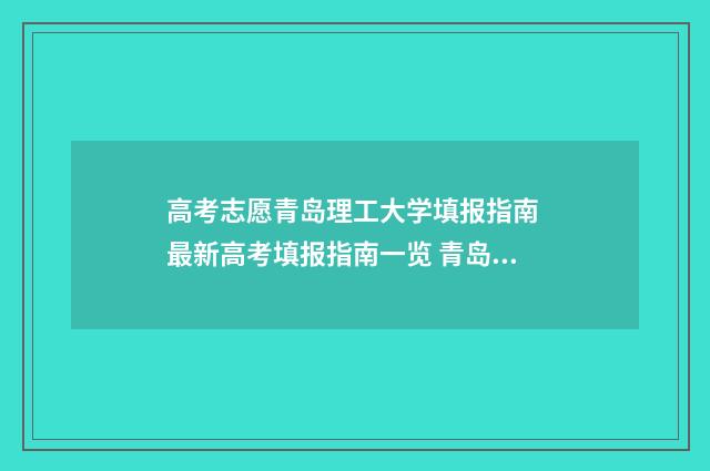 高考志愿青岛理工大学填报指南 最新高考填报指南一览 青岛高考填报志愿