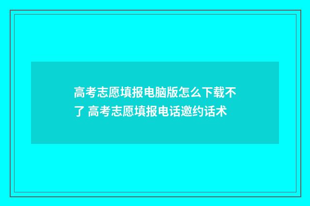 高考志愿填报电脑版怎么下载不了 高考志愿填报电话邀约话术