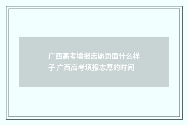 广西高考填报志愿页面什么样子 广西高考填报志愿的时间