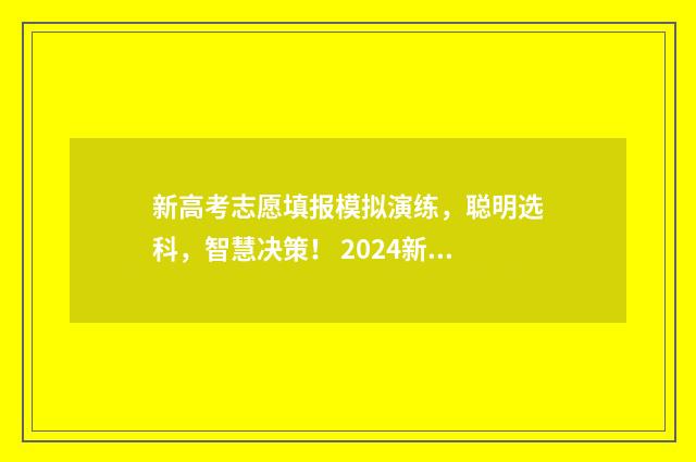 新高考志愿填报模拟演练，聪明选科，智慧决策！ 2024新高考如何填报志愿