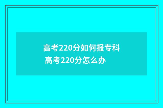 高考220分如何报专科 高考220分怎么办