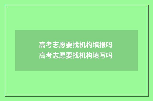 高考志愿要找机构填报吗 高考志愿要找机构填写吗