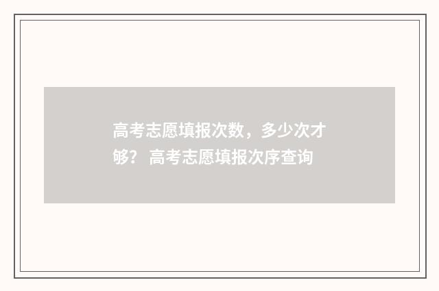 高考志愿填报次数，多少次才够？ 高考志愿填报次序查询