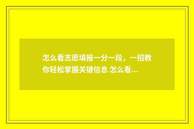 怎么看志愿填报一分一段，一招教你轻松掌握关键信息 怎么看志愿填报表的内容