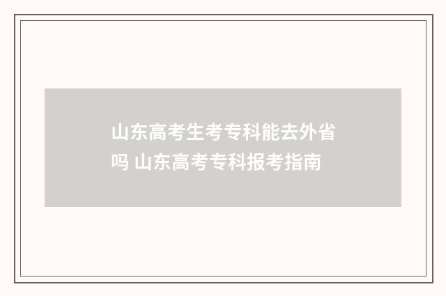 山东高考生考专科能去外省吗 山东高考专科报考指南