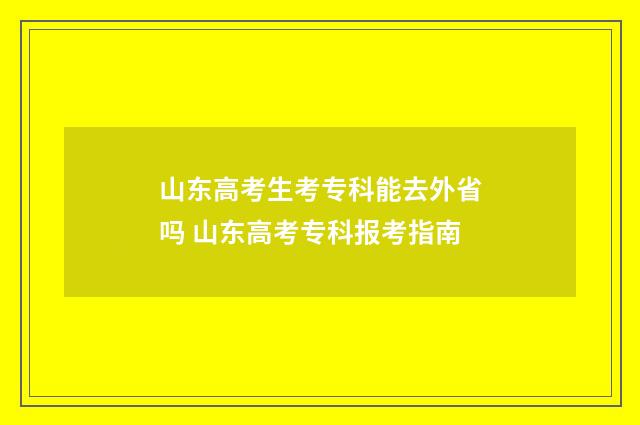 山东高考生考专科能去外省吗 山东高考专科报考指南