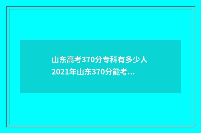 山东高考370分专科有多少人 2021年山东370分能考上什么大学