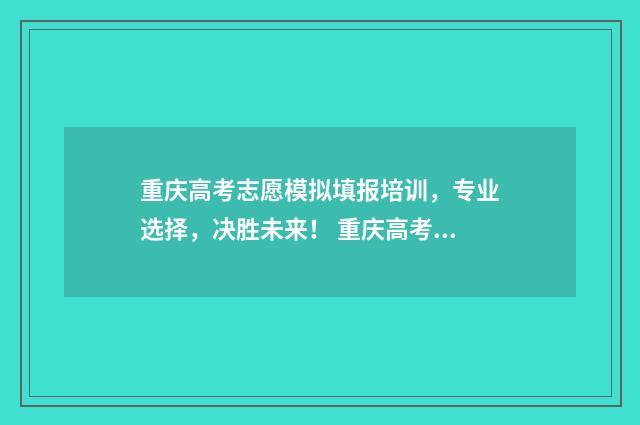 重庆高考志愿模拟填报培训，专业选择，决胜未来！ 重庆高考志愿模拟填报系统