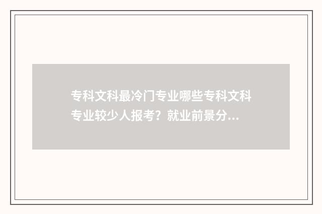 专科文科最冷门专业哪些专科文科专业较少人报考？就业前景分析 好的专科院校文科