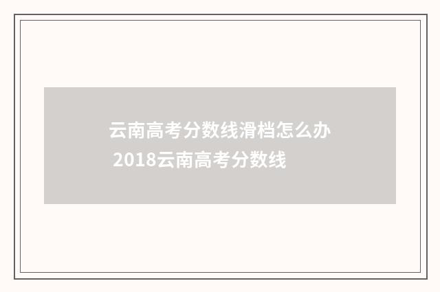 云南高考分数线滑档怎么办 2018云南高考分数线