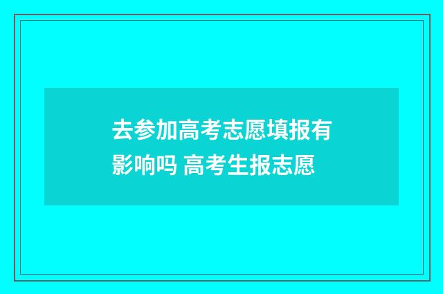 去参加高考志愿填报有影响吗 高考生报志愿