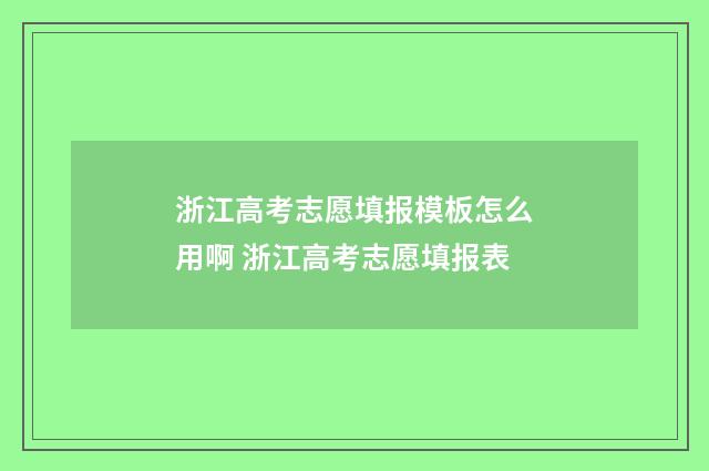 浙江高考志愿填报模板怎么用啊 浙江高考志愿填报表