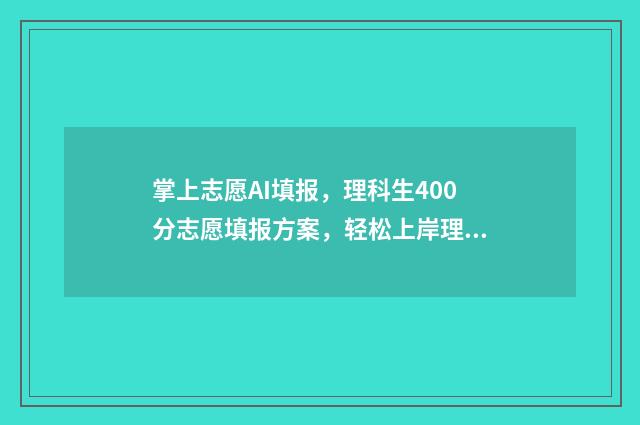 掌上志愿AI填报，理科生400分志愿填报方案，轻松上岸理想大学 掌上志愿ai填报可靠吗