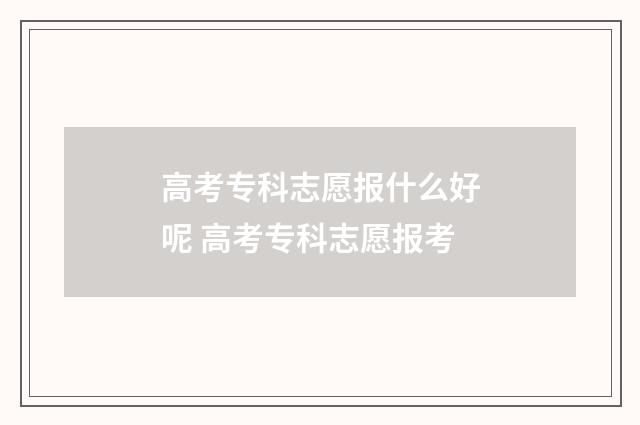 高考专科志愿报什么好呢 高考专科志愿报考