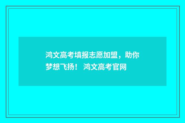 鸿文高考填报志愿加盟，助你梦想飞扬！ 鸿文高考官网