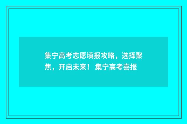 集宁高考志愿填报攻略，选择聚焦，开启未来！ 集宁高考喜报