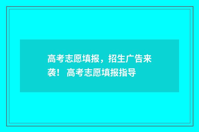 高考志愿填报，招生广告来袭！ 高考志愿填报指导