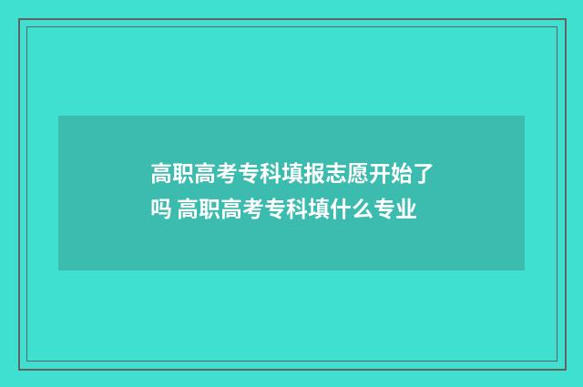 高职高考专科填报志愿开始了吗 高职高考专科填什么专业