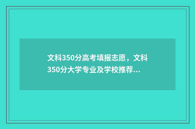 文科350分高考填报志愿,文科350分大学专业及学校推荐 高考文科350分左右能上什么样的专科