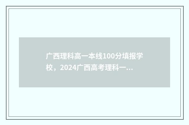 广西理科高一本线100分填报学校，2024广西高考理科一批次100分能报哪些大学 广西理科一本率